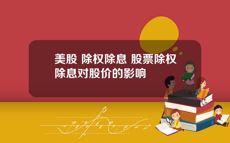 美股 除权除息 股票除权除息对股价的影响